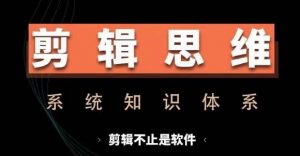 剪辑思维系统课,从软件到思维,系统学习实操进阶,从讲故事到剪辑技巧全覆盖-网赚36计