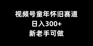 视频号童年怀旧赛道,日入300+,新老手可做【揭秘】-网赚36计
