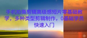 手机拍摄剪辑高级感短片零基础教学,多种类型剪辑制作,0基础学员快速入门-网赚36计