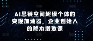 AI思链空间超级个体的变现加速器,企业创始人的降本增效课-网赚36计
