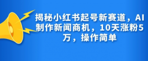 揭秘小红书起号新赛道，AI制作新闻商机，10天涨粉1万，操作简单-网赚36计