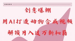 创意爆棚，用AI打造动物合成视频，解锁月入过W新秘籍【揭秘】-网赚36计