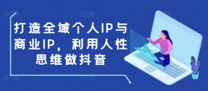 打造全域个人IP与商业IP,利用人性思维做抖音-网赚36计