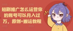 短剧推广怎么运营你的账号可以月入过万,原创+搬运教程-网赚36计
