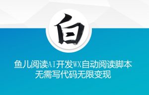 ‘鱼儿阅读’利用AI无需写代码开发自动微信自动阅读脚本无限变现【揭秘】-网赚36计