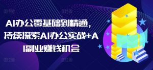 AI办公零基础到精通，持续探索AI办公实战+AI副业赚钱机会-网赚36计
