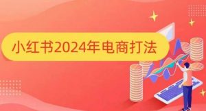 小红书2024年电商打法,手把手教你如何打爆小红书店铺-网赚36计