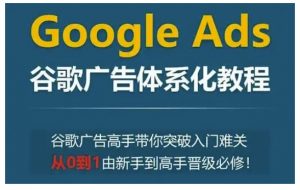 Google Ads谷歌广告体系化教程,谷歌广告高手带你突破入门难关,从0到1由新手到高手晋级必修-网赚36计