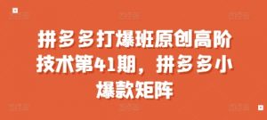 拼多多打爆班原创高阶技术第41期，拼多多小爆款矩阵-网赚36计