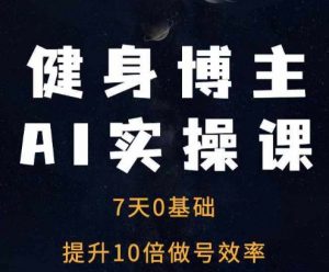 健身博主AI实操课——7天从0到1提升10倍做号效率-网赚36计