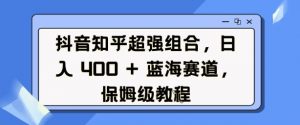 抖音知乎超强组合,日入4张, 蓝海赛道,保姆级教程-网赚36计