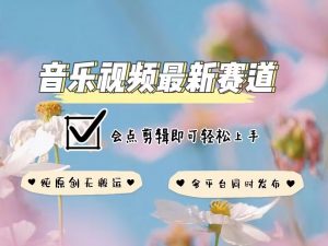 音乐视频赛道最新玩法,纯原创不违规,可所有平台同时发布,会点剪辑即可轻松拿捏-网赚36计