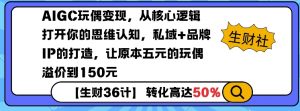 AIGC玩偶变现，从核心逻辑打开你的思维认知，私域+品牌IP的打造，让原本五元的玩偶溢价到150元-网赚36计