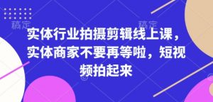 实体行业拍摄剪辑线上课,实体商家不要再等啦,短视频拍起来-网赚36计