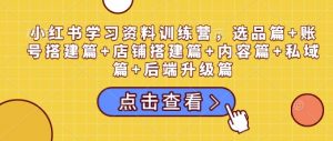小红书学习资料训练营,选品篇+账号搭建篇+店铺搭建篇+内容篇+私域篇+后端升级篇-网赚36计