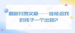 最新付费文章——谁能给我的孩子一个出路?-网赚36计
