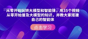 从零开始玩转大模型和智能体,用35个视频从零开始普及大模型的知识,并教大家搭建自己的智能体-网赚36计
