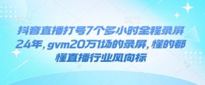 抖音直播打号7个多小时全程录屏24年，gvm20万1场的录屏，懂的都懂直播行业风向标-网赚36计