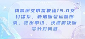 抖音图文带货教程15.0交付体系,新增账号运营锦囊、稳出单进、快速解决账号针对问题-网赚36计