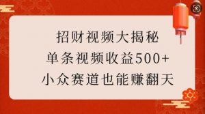 招财视频大揭秘:单条视频收益500+,小众赛道也能挣翻天!-网赚36计