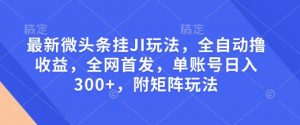 最新微头条挂JI玩法，全自动撸收益，全网首发，单账号日入300+，附矩阵玩法【揭秘】-网赚36计
