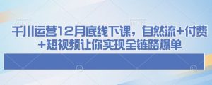 千川运营12月底线下课,自然流+付费+短视频让你实现全链路爆单-网赚36计