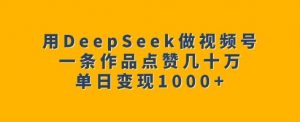 用DeepSeek做视频号，一条作品点赞几十万，单日变现1k-网赚36计