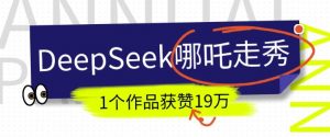 DeepSeek做抖音爆火的AI哪吒走秀视频，1个作品获赞19万+，我教你怎么做-网赚36计