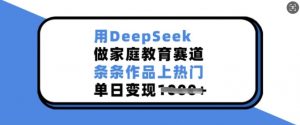 用DeepSeek做家庭教育赛道,条条作品上热门,单日变现多张-网赚36计