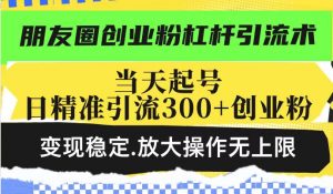 朋友圈创业粉杠杆引流术,当天起号日精准引流300+创业粉,变现稳定,放大操作无上限-网赚36计