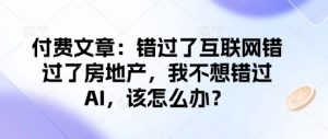 付费文章:错过了互联网错过了房地产,我不想错过AI,该怎么办?-网赚36计