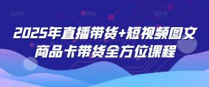 2025年直播带货+短视频图文商品卡带货全方位课程-网赚36计