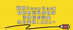 利用DeepSeek制作财运风景视频，引爆你的流量，单日变现多张-网赚36计