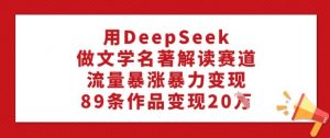 用DeepSeek做文学名著解读赛道，流量暴涨暴力变现，89条作品变现20W-网赚36计