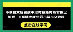 小说推文短篇故事混剪最新剪辑实操全流程,0基础也能学会小说推文教程,肯干多发日入多张-网赚36计