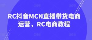 RC抖音MCN直播带货电商运营，RC电商教程-网赚36计
