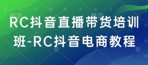RC抖音直播带货培训班-RC抖音电商教程-网赚36计