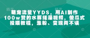 萌宠流量YYDS,用AI制作100w赞的水豚搓澡视频,傻瓜式投喂教程,涨粉、变现两不误-网赚36计