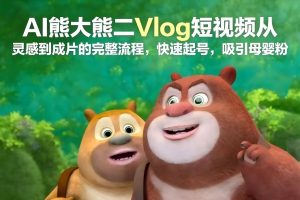 AI熊大熊二Vlog短视频从灵感到成片的完整流程，快速起号，吸引母婴粉-网赚36计