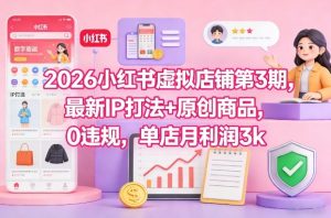 2026小红书虚拟店铺第3期，最新IP打法+原创商品，0违规，单店月利润3k+-网赚36计