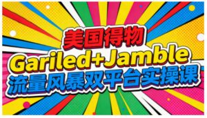 美国得物Gariled+Jamble流量风暴双平台实操课，两大美国热门平台全流程运营-网赚36计