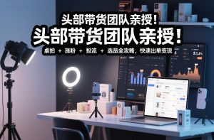 头部带货团队亲授!专业短视频实拍带货课:桌拍+涨粉+投流+选品全攻略,快速出单变现,月入2w+-网赚36计