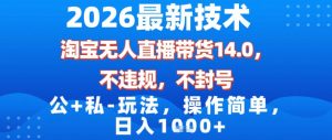 2026最新技术,淘宝无人直播带货14.0,不封号,不违规,公+私玩法,操作简单,日入1k【揭秘】-网赚36计