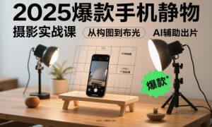 2025爆款手机静物摄影实战课，从构图到布光，不用贵设备，AI辅助出片-网赚36计