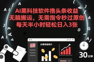 AI黑科技软件撸头条收益，无脑搬运，无需指令秒过原创，每天半小时轻松日入3张【揭秘】-网赚36计