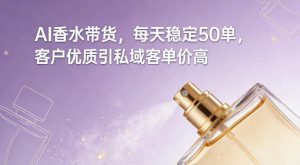AI香水带货，每天稳定50单，客户优质引私域客单价高-网赚36计