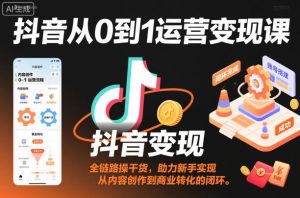 抖音从0到1运营变现课，全链路实操干货，助力新手实现从内容创作到商业转化的闭环-网赚36计