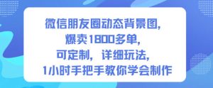 微信朋友圈动态背景图，爆卖1800多单，可定制，详细的玩法，1小时手把手教你学会制作【第一期】-网赚36计