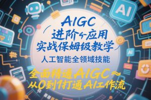 AIGC进阶应用实战保姆级教学，人工智能全领域技能，全面精通AIGC从0到1打通AI工作流-网赚36计