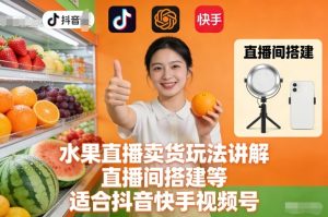 水果直播卖货玩法讲解、直播间搭建等，适合抖音快手视频号-网赚36计